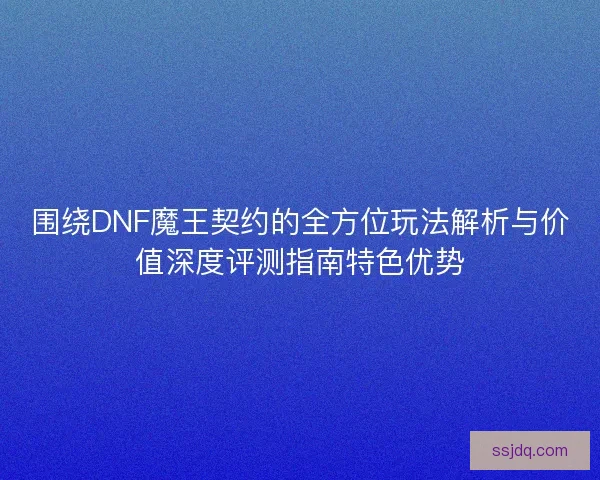 围绕DNF魔王契约的全方位玩法解析与价值深度评测指南特色优势