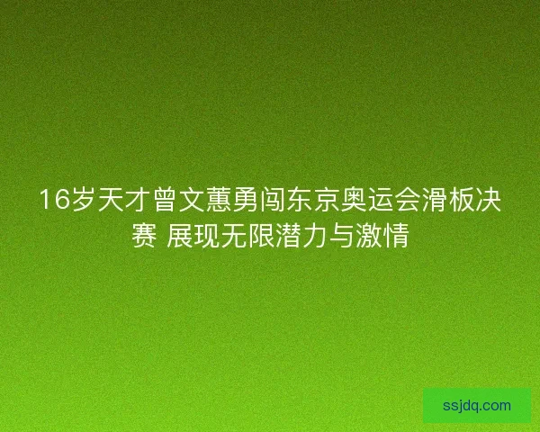 16岁天才曾文蕙勇闯东京奥运会滑板决赛 展现无限潜力与激情