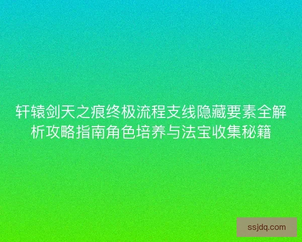 轩辕剑天之痕终极流程支线隐藏要素全解析攻略指南角色培养与法宝收集秘籍