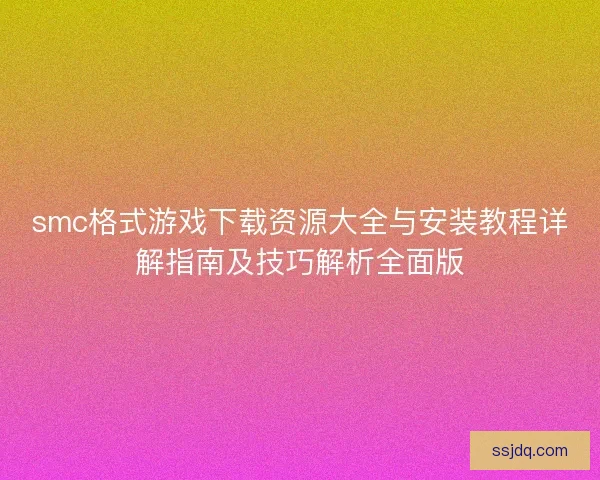 smc格式游戏下载资源大全与安装教程详解指南及技巧解析全面版
