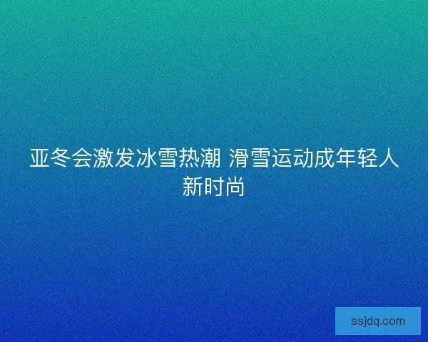 亚冬会激发冰雪热潮 滑雪运动成年轻人新时尚