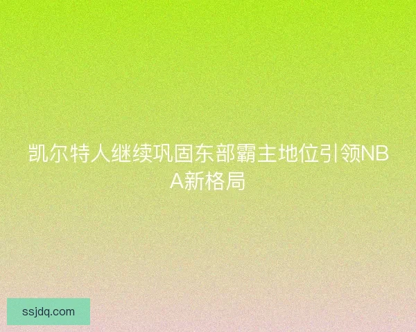 凯尔特人继续巩固东部霸主地位引领NBA新格局