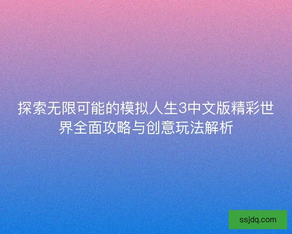探索无限可能的模拟人生3中文版精彩世界全面攻略与创意玩法解析