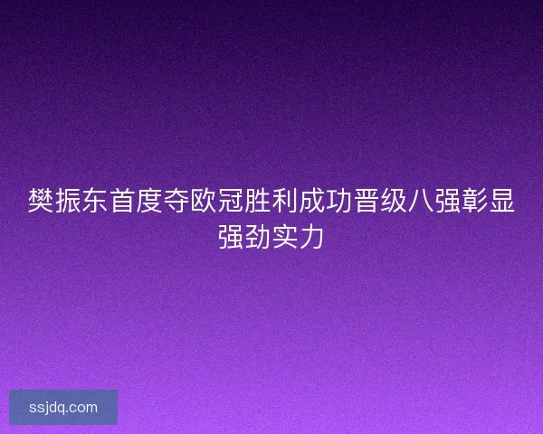 樊振东首度夺欧冠胜利成功晋级八强彰显强劲实力