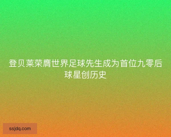 登贝莱荣膺世界足球先生成为首位九零后球星创历史