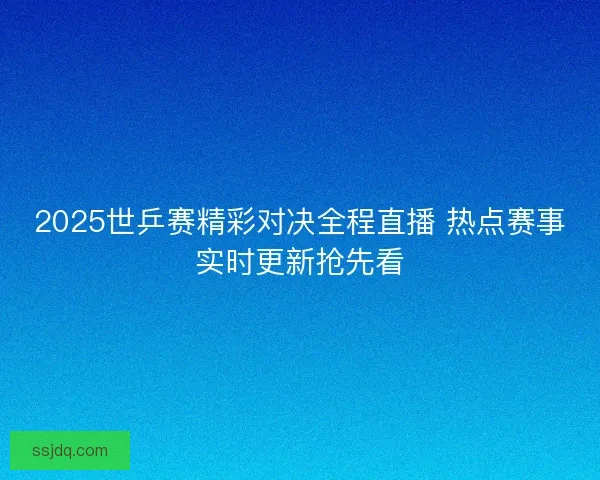2025世乒赛精彩对决全程直播 热点赛事实时更新抢先看