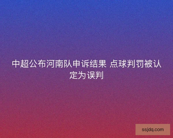 中超公布河南队申诉结果 点球判罚被认定为误判