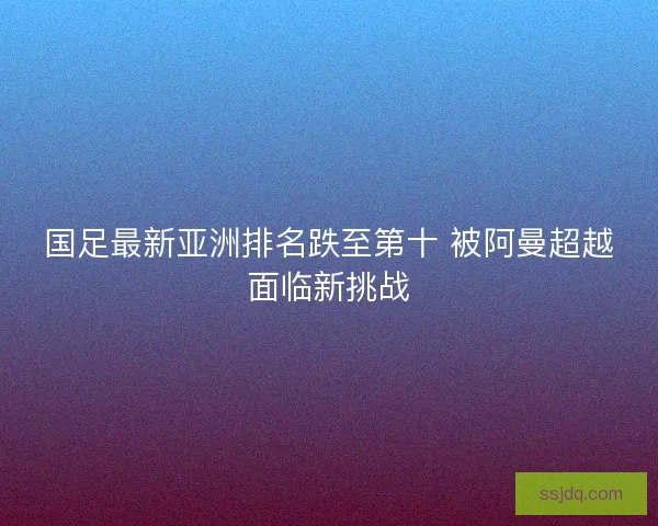 国足最新亚洲排名跌至第十 被阿曼超越面临新挑战