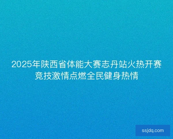 2025年陕西省体能大赛志丹站火热开赛竞技激情点燃全民健身热情