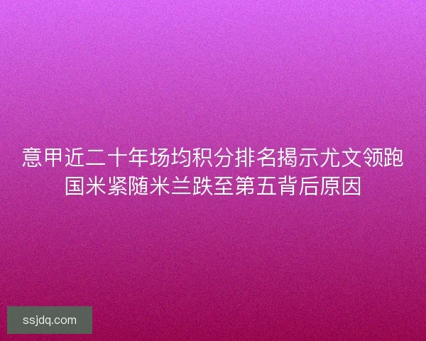 意甲近二十年场均积分排名揭示尤文领跑国米紧随米兰跌至第五背后原因