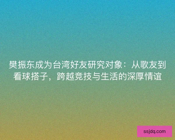 樊振东成为台湾好友研究对象：从歌友到看球搭子，跨越竞技与生活的深厚情谊