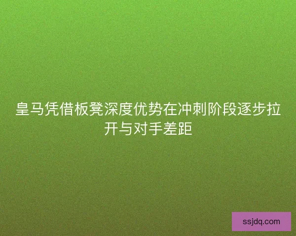 皇马凭借板凳深度优势在冲刺阶段逐步拉开与对手差距