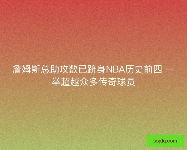 詹姆斯总助攻数已跻身NBA历史前四 一举超越众多传奇球员