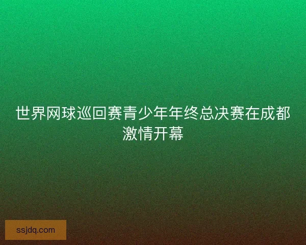 世界网球巡回赛青少年年终总决赛在成都激情开幕