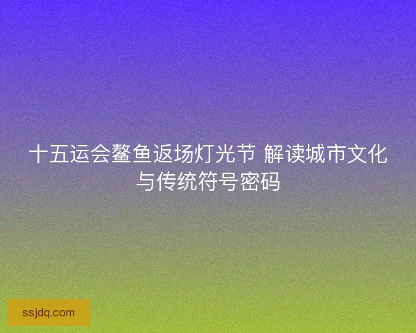 十五运会鳌鱼返场灯光节 解读城市文化与传统符号密码