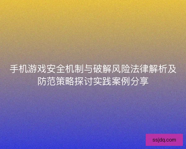 手机游戏安全机制与破解风险法律解析及防范策略探讨实践案例分享