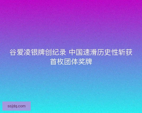 谷爱凌银牌创纪录 中国速滑历史性斩获首枚团体奖牌
