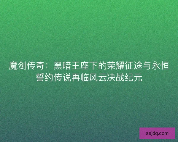 魔剑传奇：黑暗王座下的荣耀征途与永恒誓约传说再临风云决战纪元