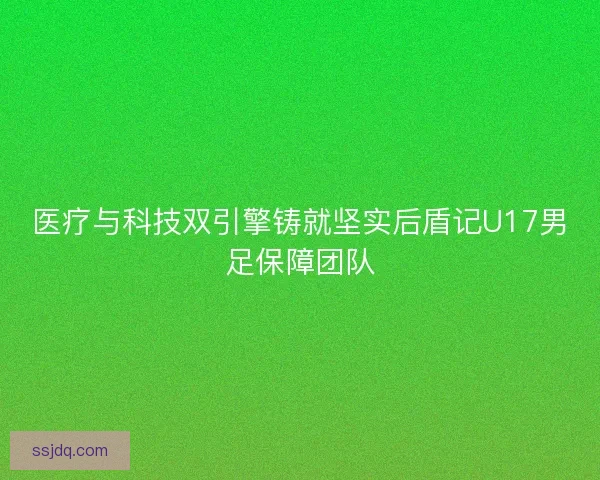 医疗与科技双引擎铸就坚实后盾记U17男足保障团队