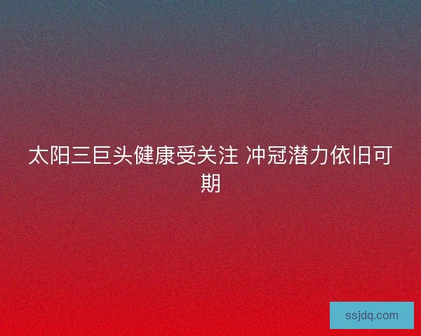 太阳三巨头健康受关注 冲冠潜力依旧可期
