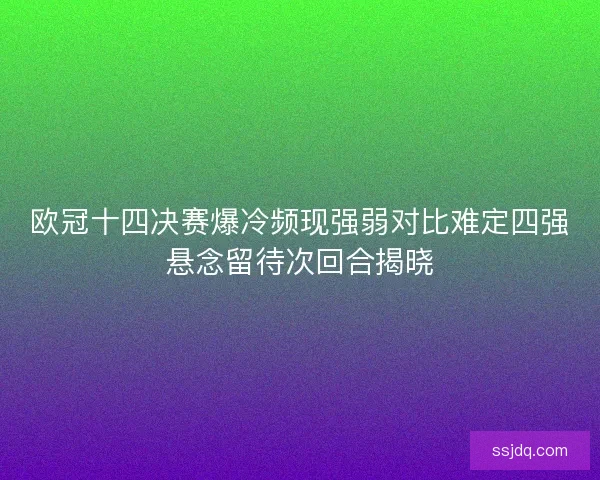 欧冠十四决赛爆冷频现强弱对比难定四强悬念留待次回合揭晓