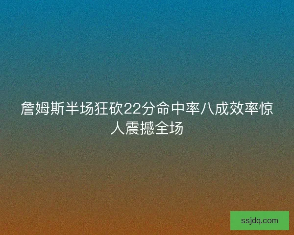 詹姆斯半场狂砍22分命中率八成效率惊人震撼全场