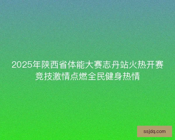 2025年陕西省体能大赛志丹站火热开赛竞技激情点燃全民健身热情