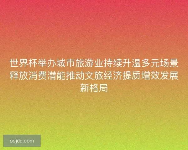 世界杯举办城市旅游业持续升温多元场景释放消费潜能推动文旅经济提质增效发展新格局