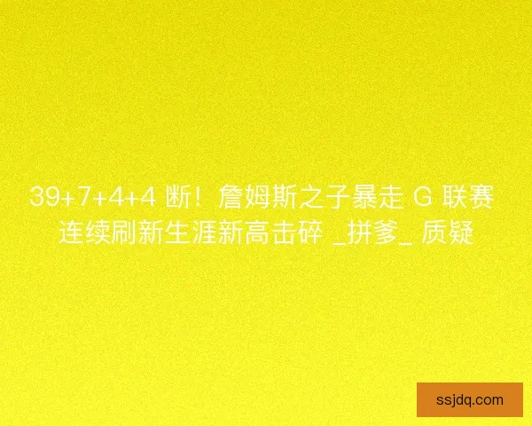39+7+4+4 断！詹姆斯之子暴走 G 联赛 连续刷新生涯新高击碎 _拼爹_ 质疑