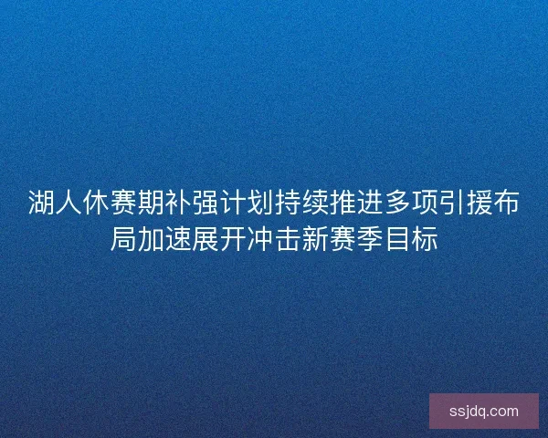 湖人休赛期补强计划持续推进多项引援布局加速展开冲击新赛季目标