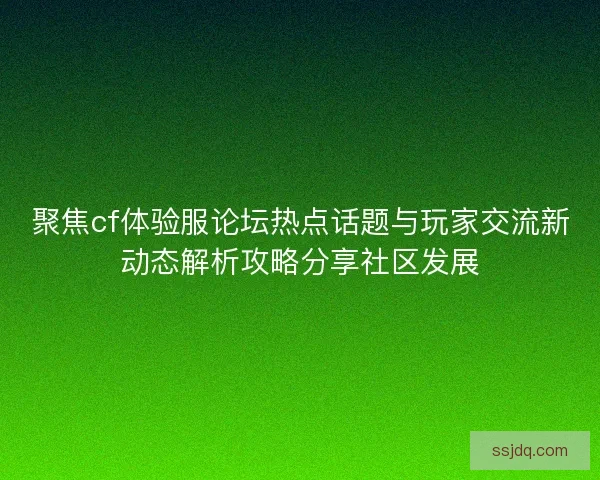 聚焦cf体验服论坛热点话题与玩家交流新动态解析攻略分享社区发展