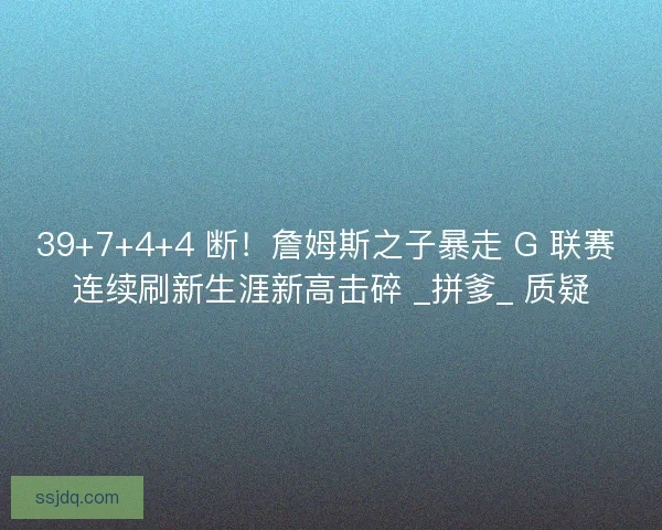 39+7+4+4 断！詹姆斯之子暴走 G 联赛 连续刷新生涯新高击碎 _拼爹_ 质疑