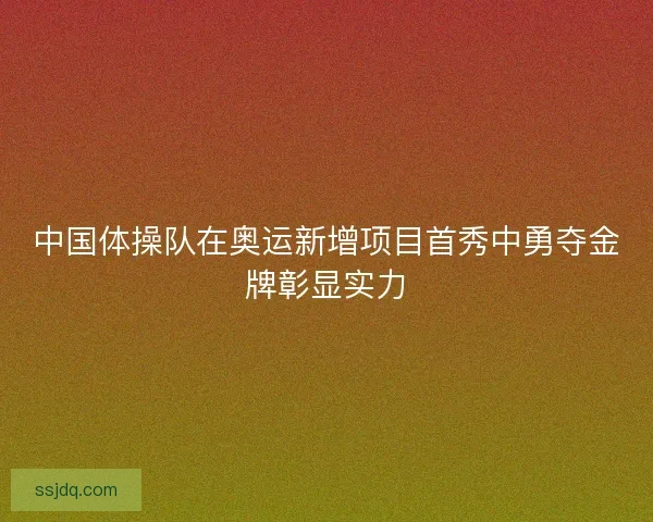 中国体操队在奥运新增项目首秀中勇夺金牌彰显实力