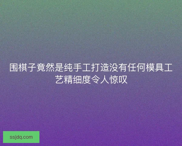 围棋子竟然是纯手工打造没有任何模具工艺精细度令人惊叹