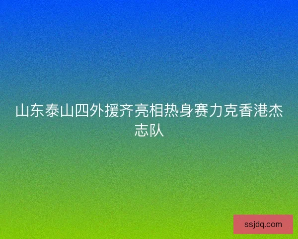 山东泰山四外援齐亮相热身赛力克香港杰志队