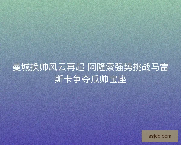 曼城换帅风云再起 阿隆索强势挑战马雷斯卡争夺瓜帅宝座