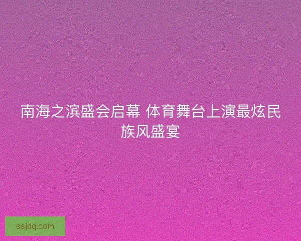 南海之滨盛会启幕 体育舞台上演最炫民族风盛宴