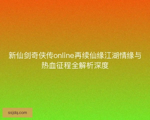 新仙剑奇侠传online再续仙缘江湖情缘与热血征程全解析深度