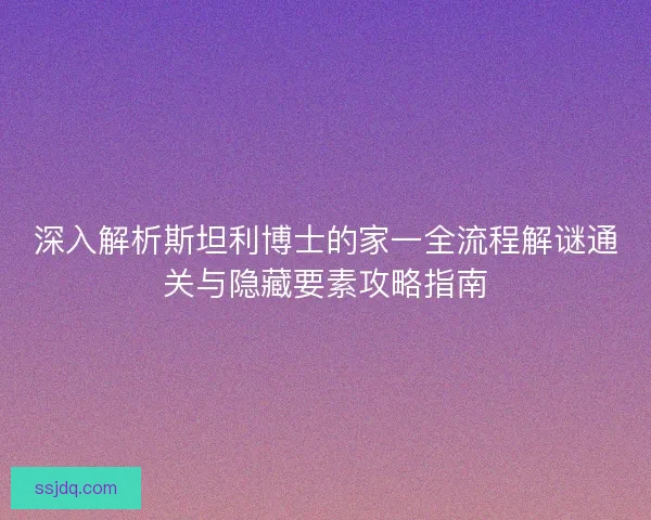深入解析斯坦利博士的家一全流程解谜通关与隐藏要素攻略指南